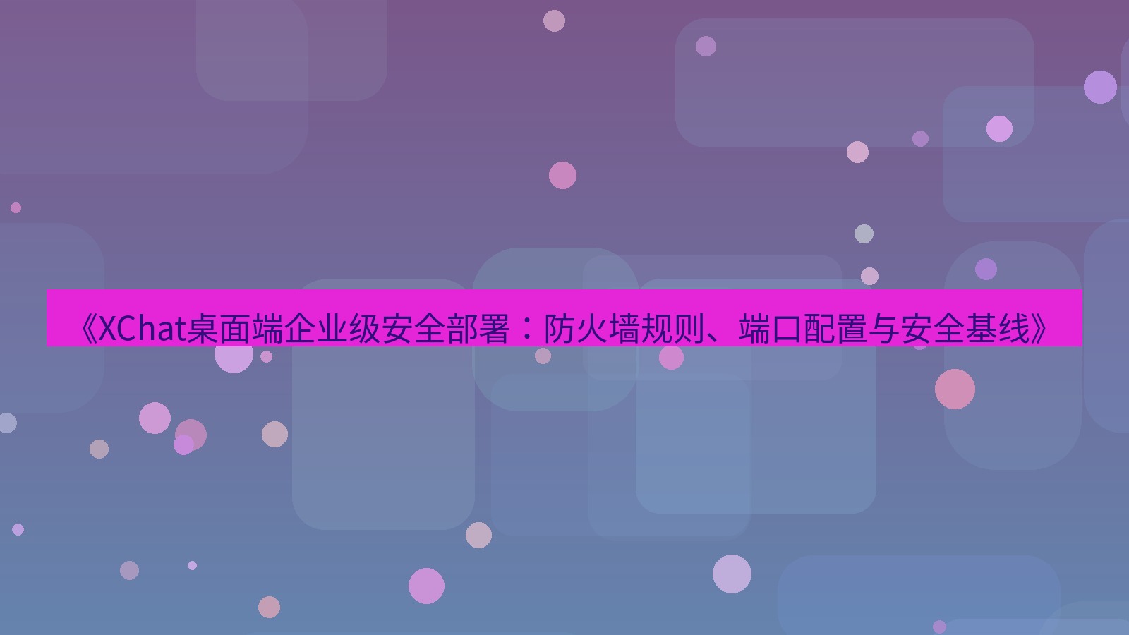 xchat桌面端 《XChat桌面端企业级安全部署：防火墙规则、端口配置与安全基线》