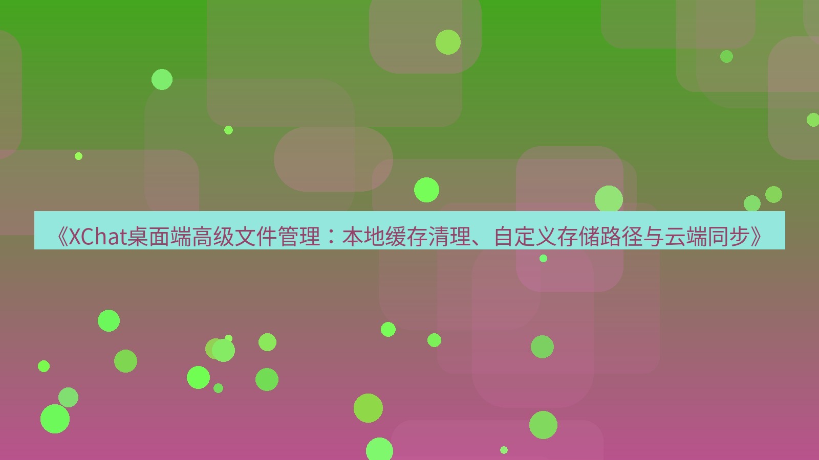xchat桌面端 《XChat桌面端高级文件管理：本地缓存清理、自定义存储路径与云端同步》