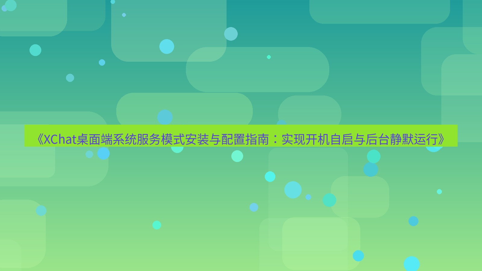 xchat桌面端 《XChat桌面端系统服务模式安装与配置指南：实现开机自启与后台静默运行》