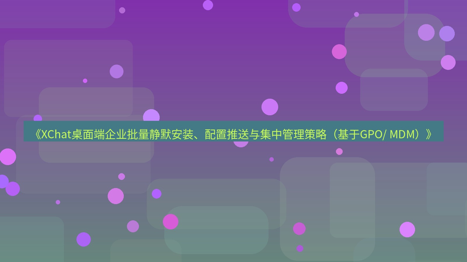 xchat桌面端 《XChat桌面端企业批量静默安装、配置推送与集中管理策略（基于GPO/ MDM）》