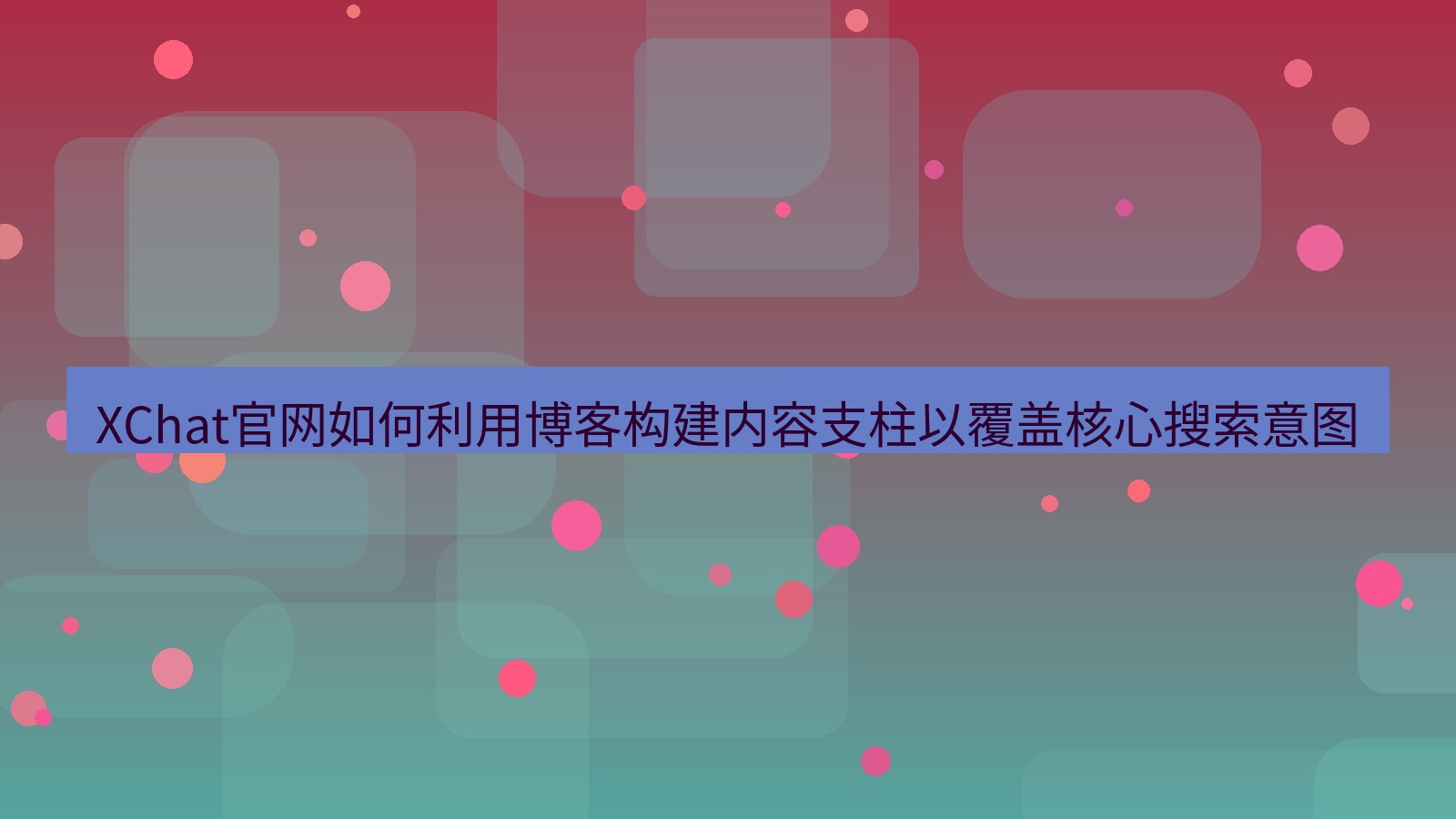 xchat桌面端 XChat官网如何利用博客构建内容支柱以覆盖核心搜索意图