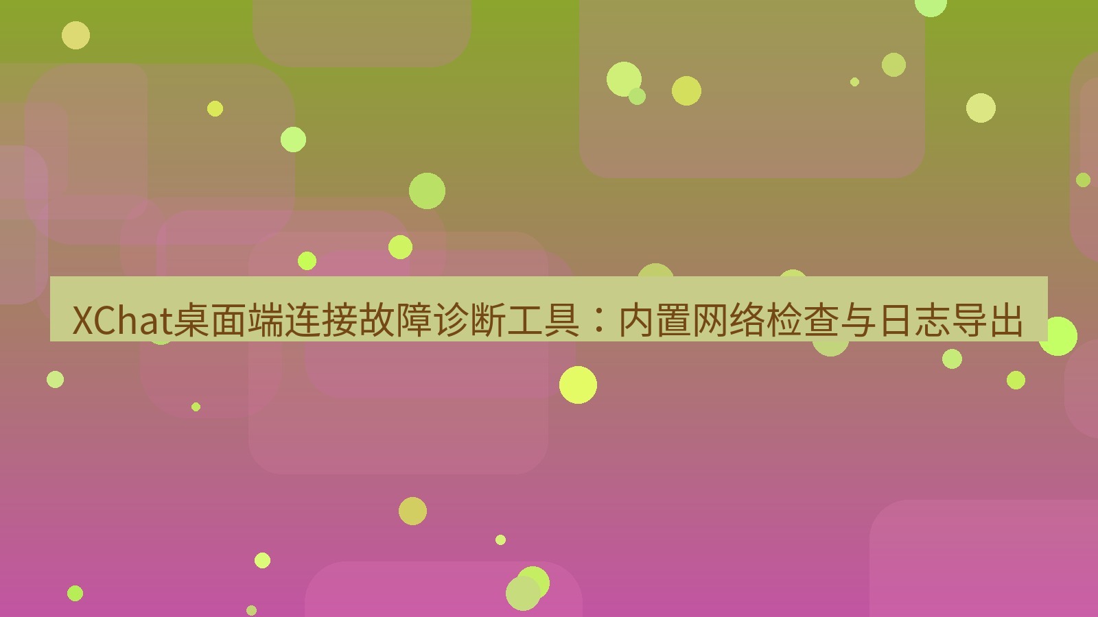 xchat桌面端 XChat桌面端连接故障诊断工具：内置网络检查与日志导出