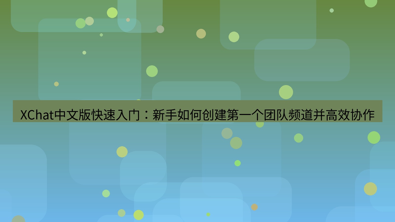 xchat桌面端 XChat中文版快速入门：新手如何创建第一个团队频道并高效协作