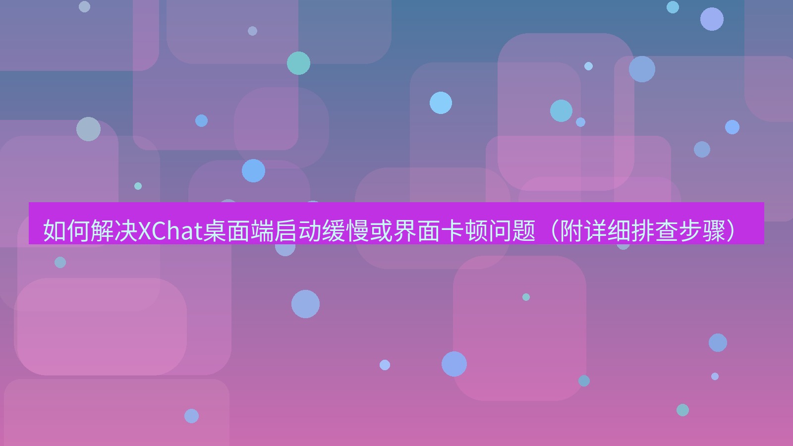 xchat桌面端 如何解决XChat桌面端启动缓慢或界面卡顿问题（附详细排查步骤）