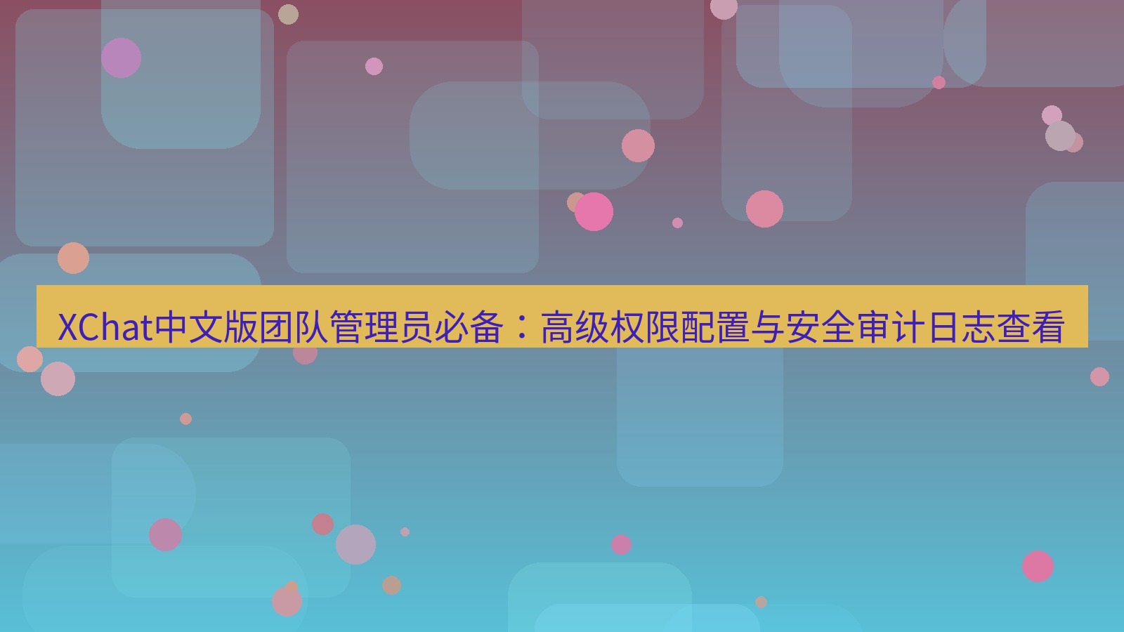 xchat桌面端 XChat中文版团队管理员必备：高级权限配置与安全审计日志查看