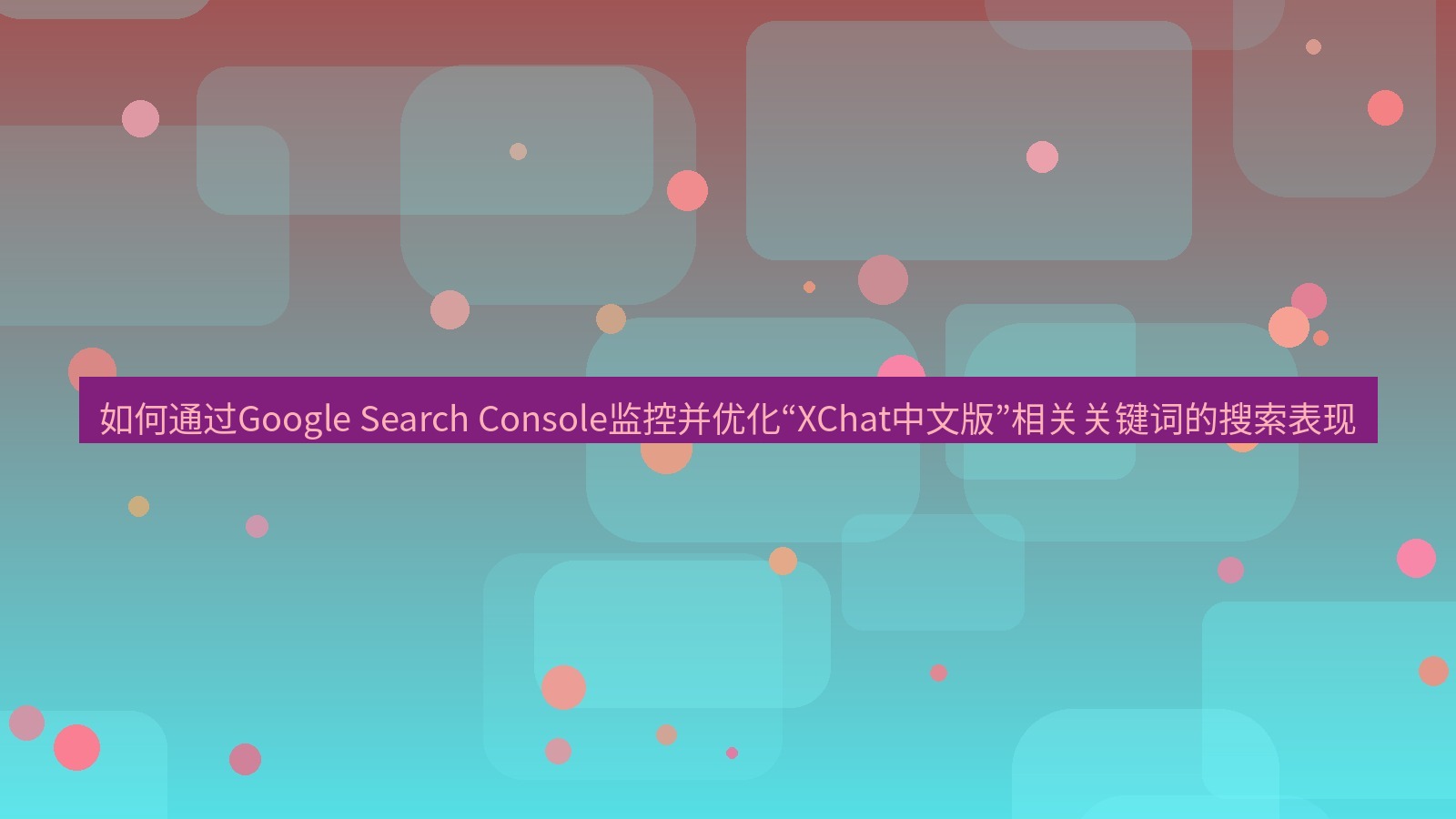 xchat桌面端 如何通过Google Search Console监控并优化“XChat中文版”相关关键词的搜索表现
