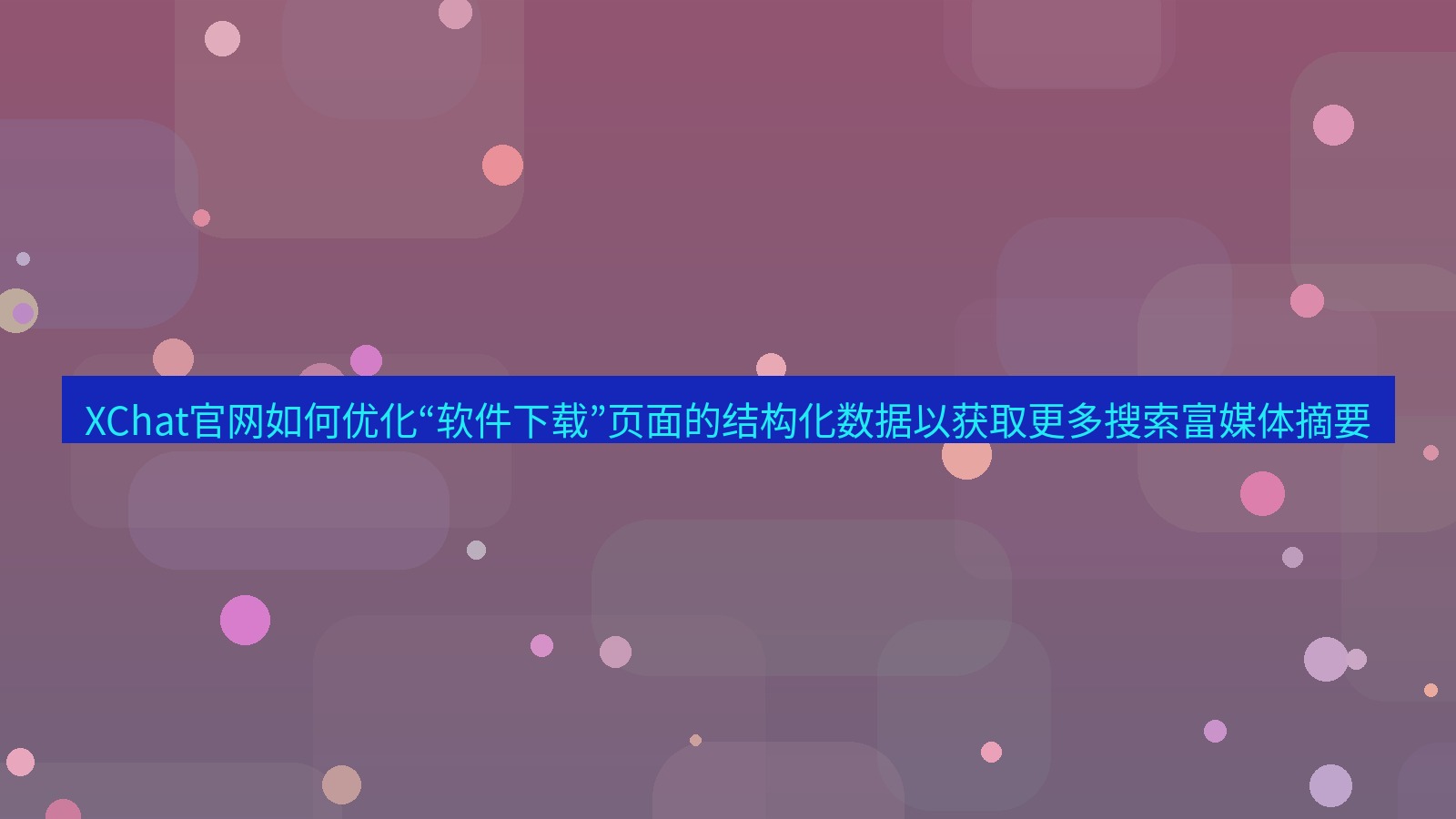xchat桌面端 XChat官网如何优化“软件下载”页面的结构化数据以获取更多搜索富媒体摘要