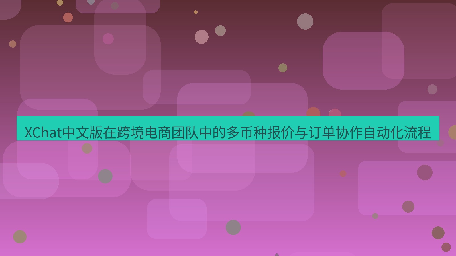 xchat桌面端 XChat中文版在跨境电商团队中的多币种报价与订单协作自动化流程