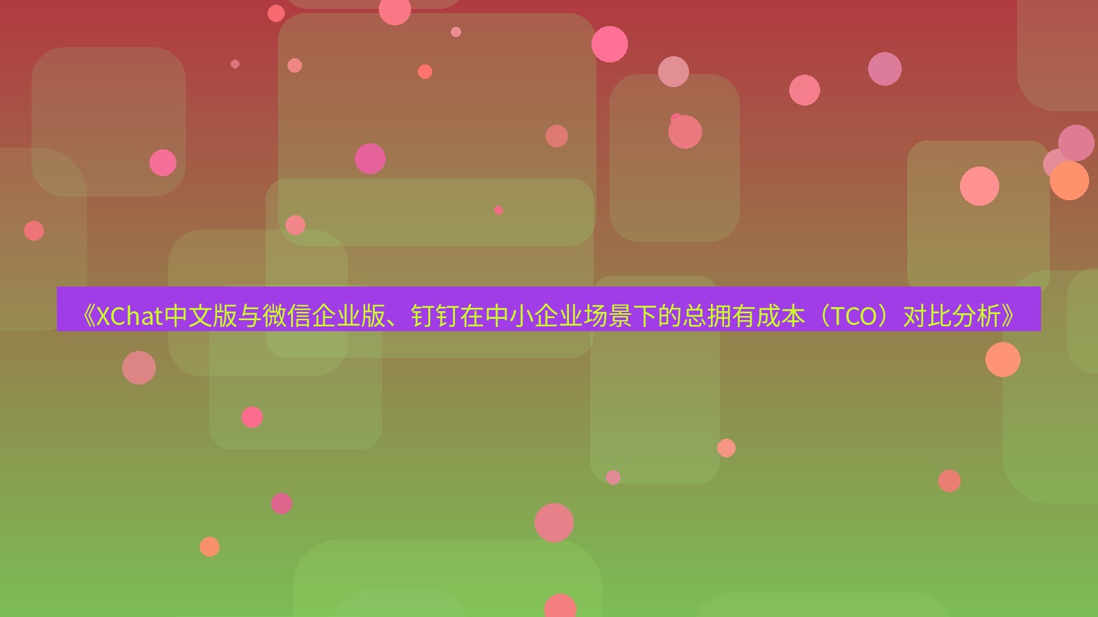 xchat桌面端 《XChat中文版与微信企业版、钉钉在中小企业场景下的总拥有成本（TCO）对比分析》