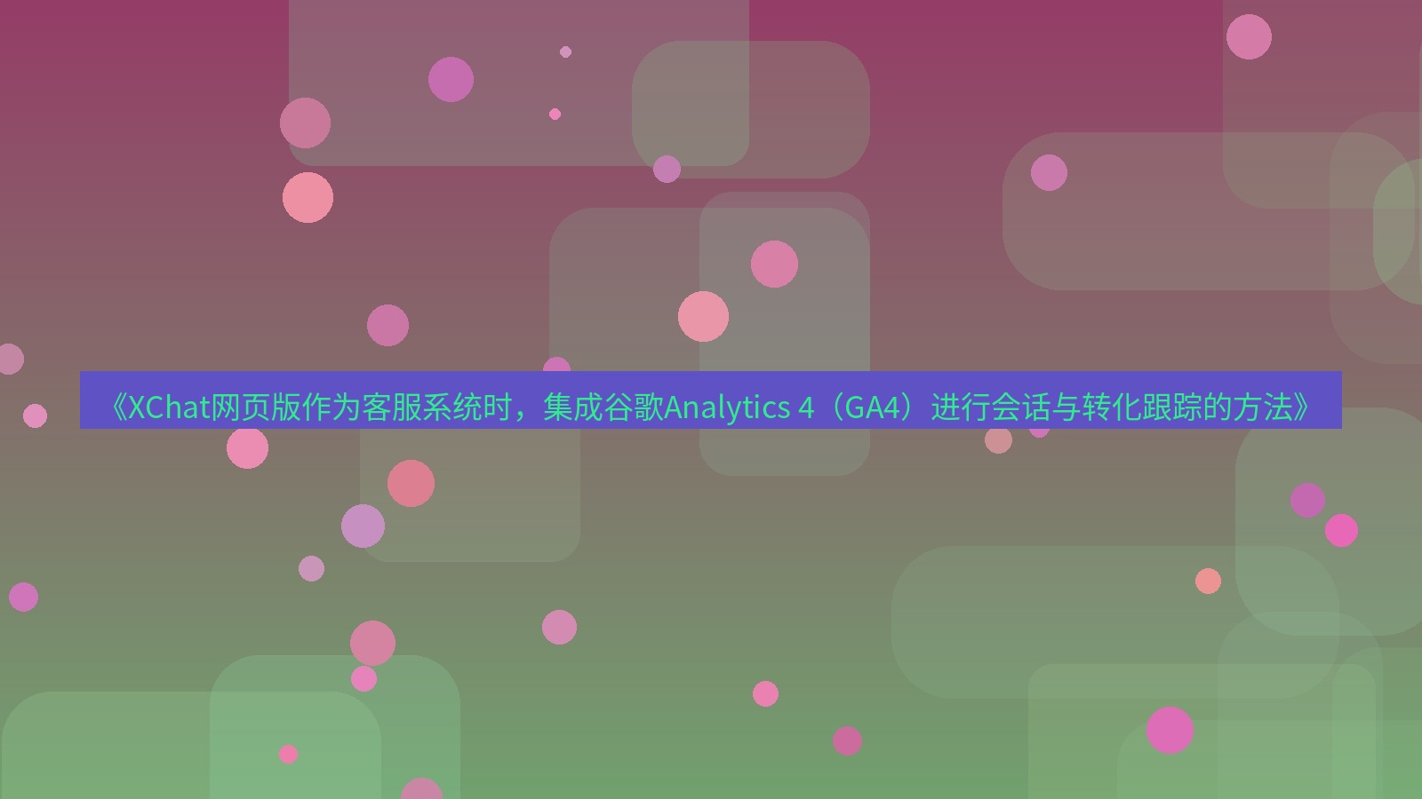 xchat桌面端 《XChat网页版作为客服系统时，集成谷歌Analytics 4（GA4）进行会话与转化跟踪的方法》
