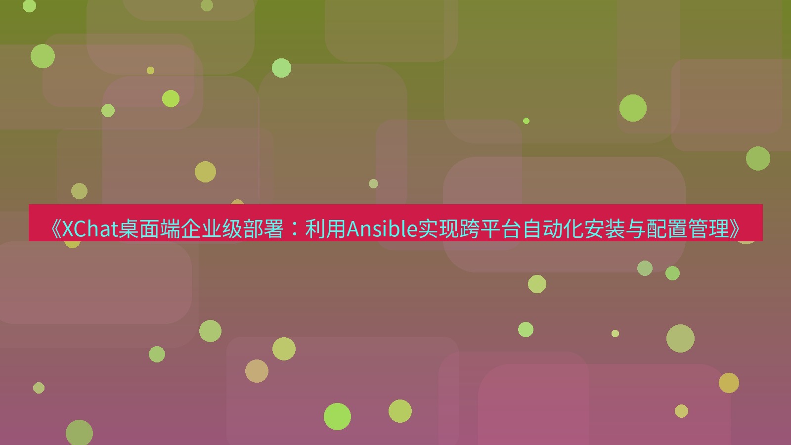 xchat桌面端 《XChat桌面端企业级部署：利用Ansible实现跨平台自动化安装与配置管理》