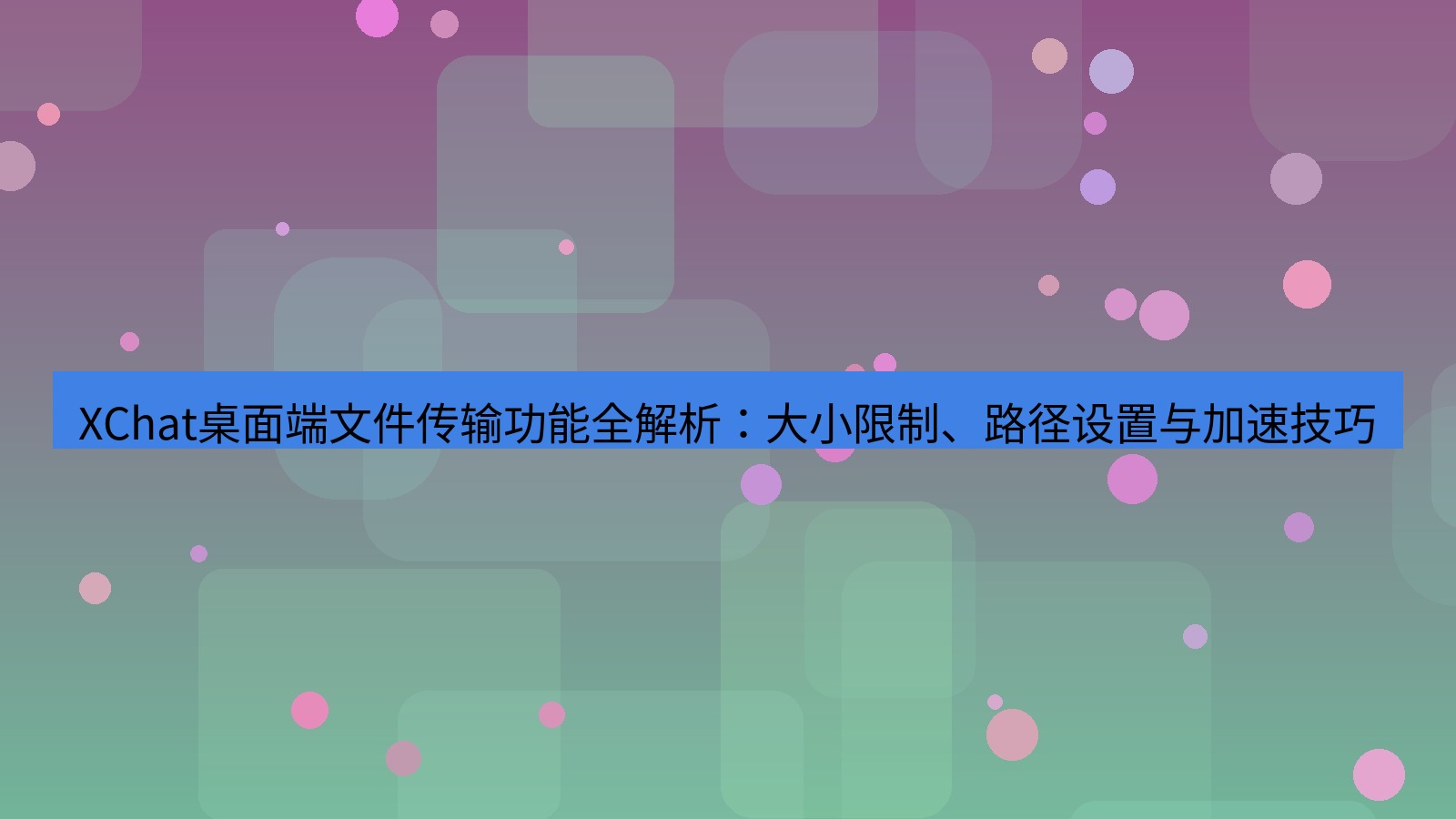 xchat桌面端 XChat桌面端文件传输功能全解析：大小限制、路径设置与加速技巧