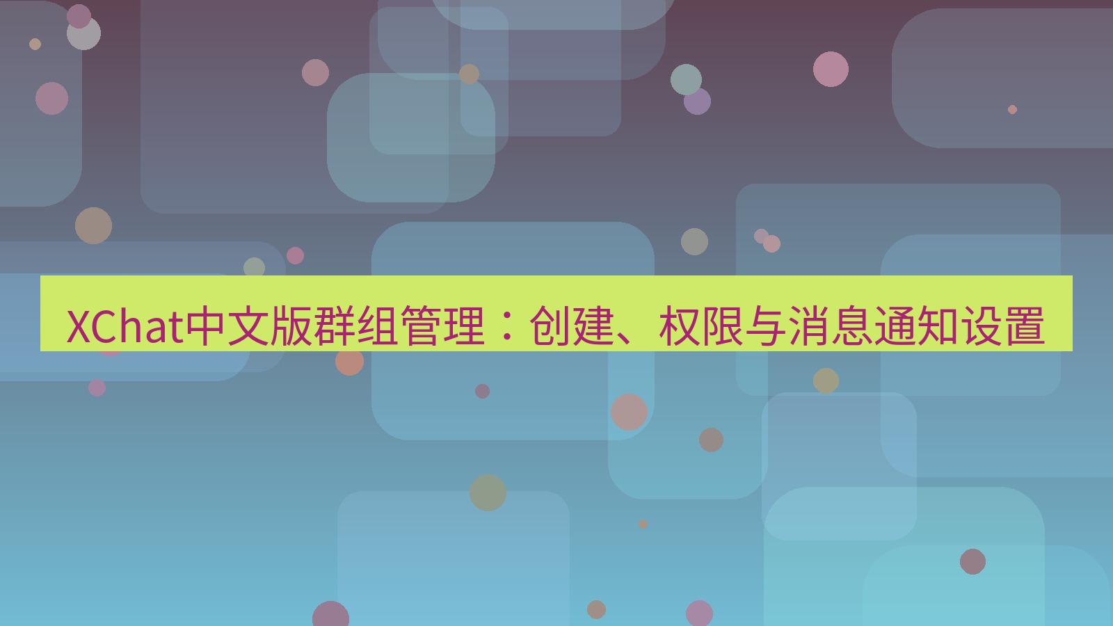 xchat桌面端 XChat中文版群组管理：创建、权限与消息通知设置