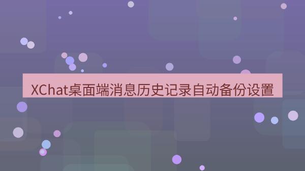 XChat桌面端消息历史记录自动备份设置