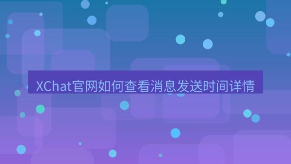 XChat官网如何查看消息发送时间详情