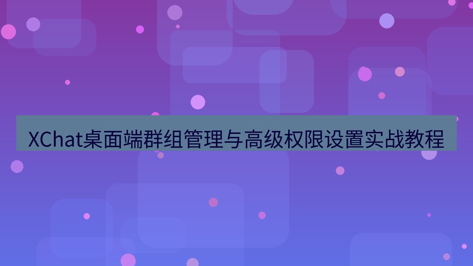 xchat桌面端 XChat桌面端群组管理与高级权限设置实战教程