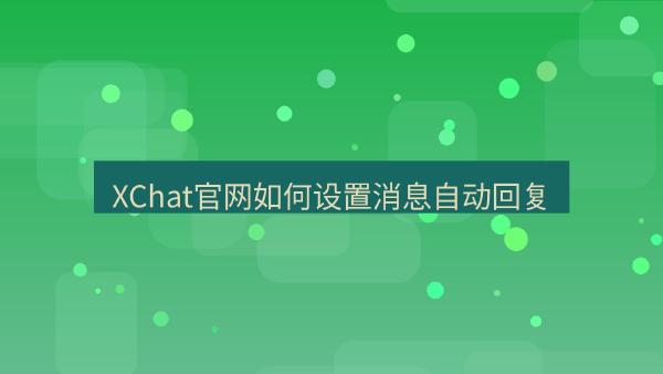 XChat官网如何设置消息自动回复