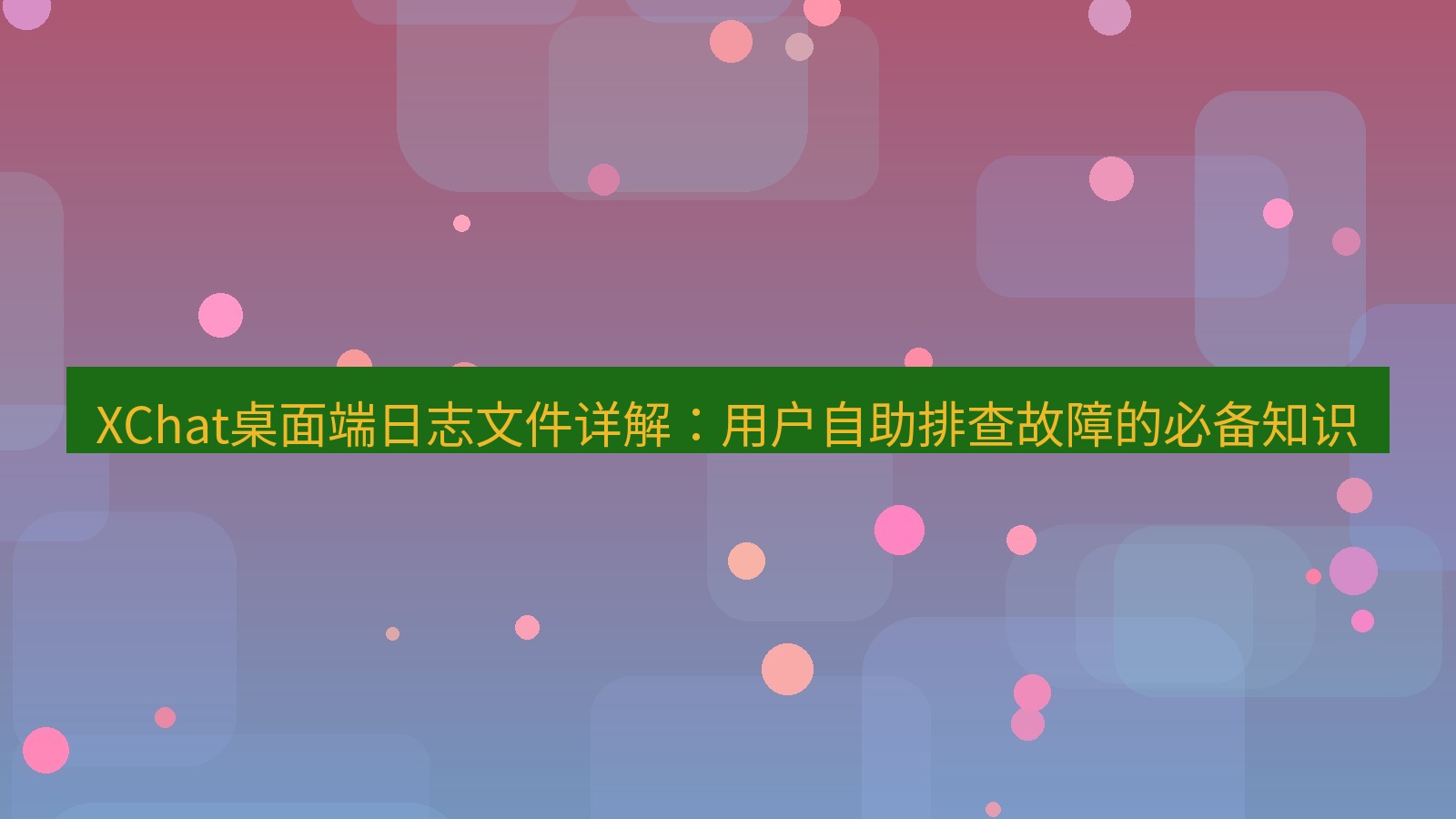xchat桌面端 XChat桌面端日志文件详解：用户自助排查故障的必备知识
