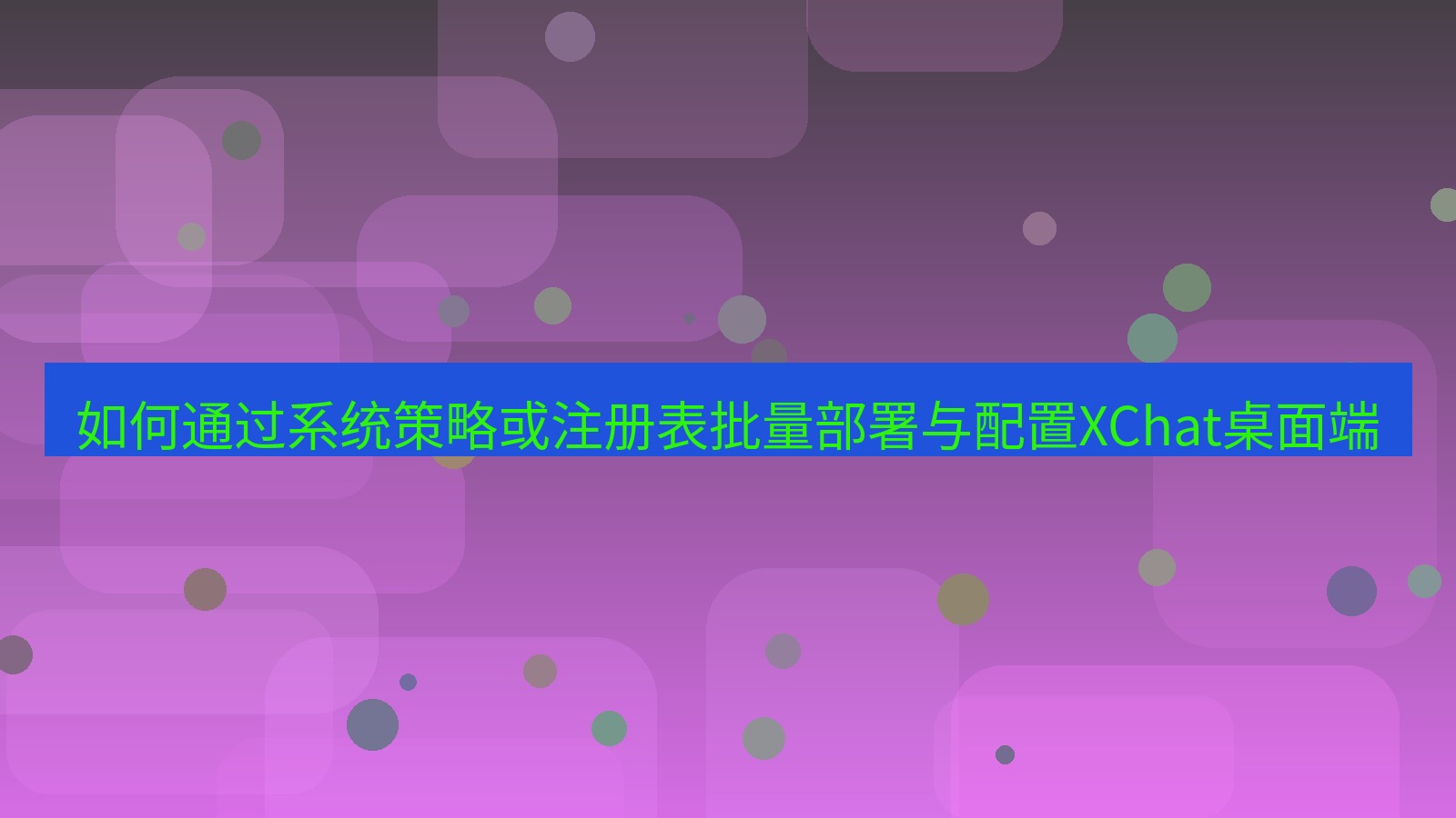 xchat桌面端 如何通过系统策略或注册表批量部署与配置XChat桌面端