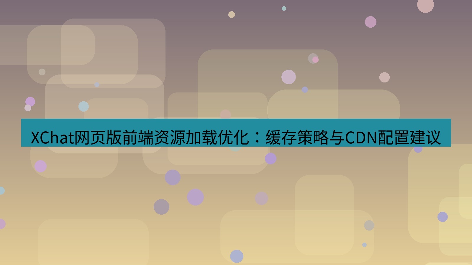 xchat桌面端 XChat网页版前端资源加载优化：缓存策略与CDN配置建议